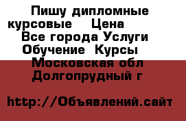 Пишу дипломные курсовые  › Цена ­ 2 000 - Все города Услуги » Обучение. Курсы   . Московская обл.,Долгопрудный г.